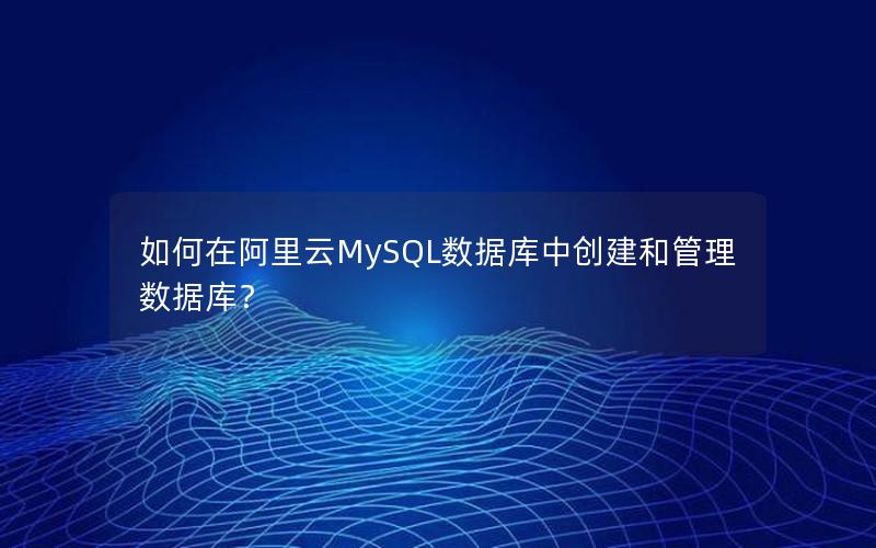 如何在阿里云MySQL数据库中创建和管理数据库？