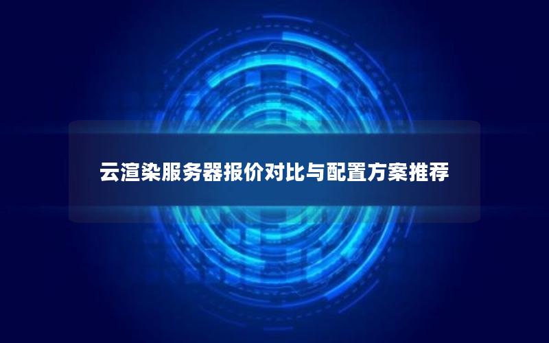 云渲染服务器报价对比与配置方案推荐