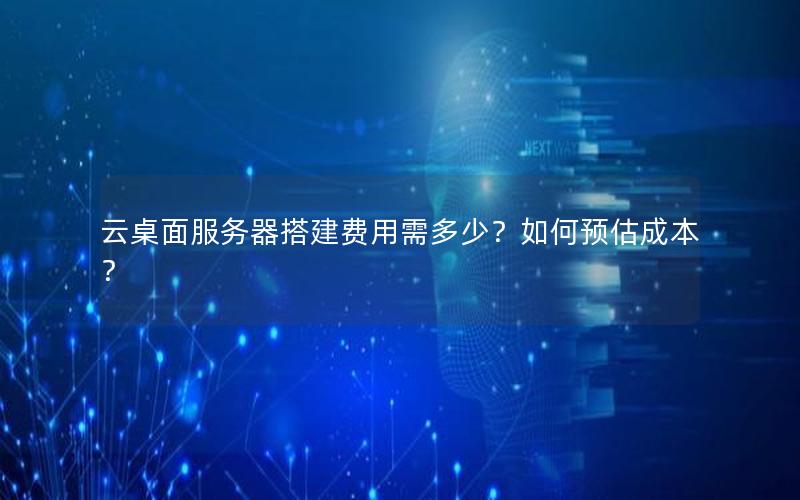 云桌面服务器搭建费用需多少？如何预估成本？