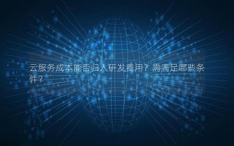 云服务成本能否归入研发费用？需满足哪些条件？