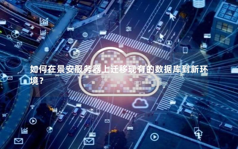 如何在景安服务器上迁移现有的数据库到新环境？