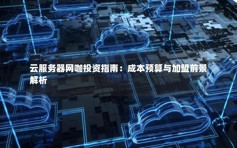 云服务器网咖投资指南：成本预算与加盟前景解析