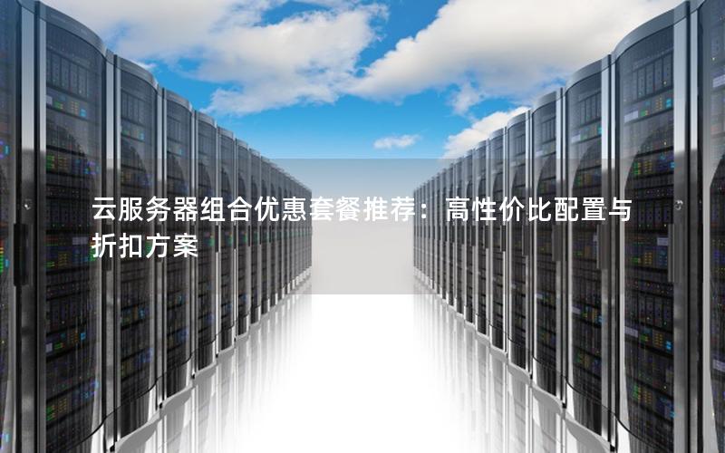 云服务器组合优惠套餐推荐：高性价比配置与折扣方案