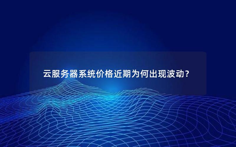 云服务器系统价格近期为何出现波动？