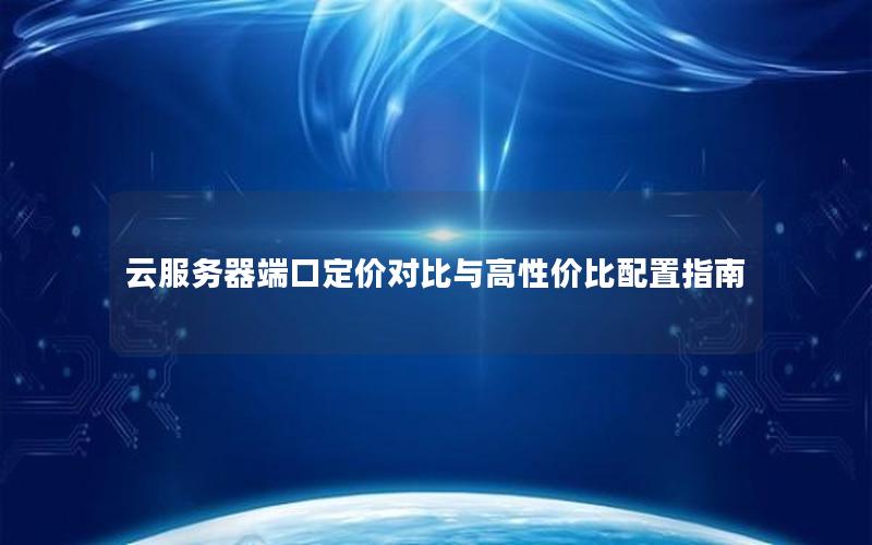 云服务器端口定价对比与高性价比配置指南