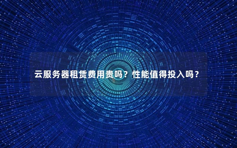 云服务器租赁费用贵吗？性能值得投入吗？