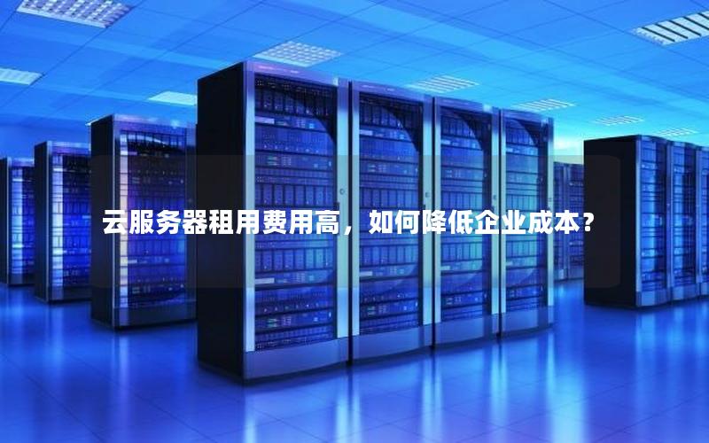 云服务器租用费用高，如何降低企业成本？