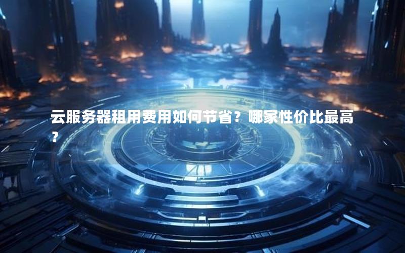 云服务器租用费用如何节省？哪家性价比最高？