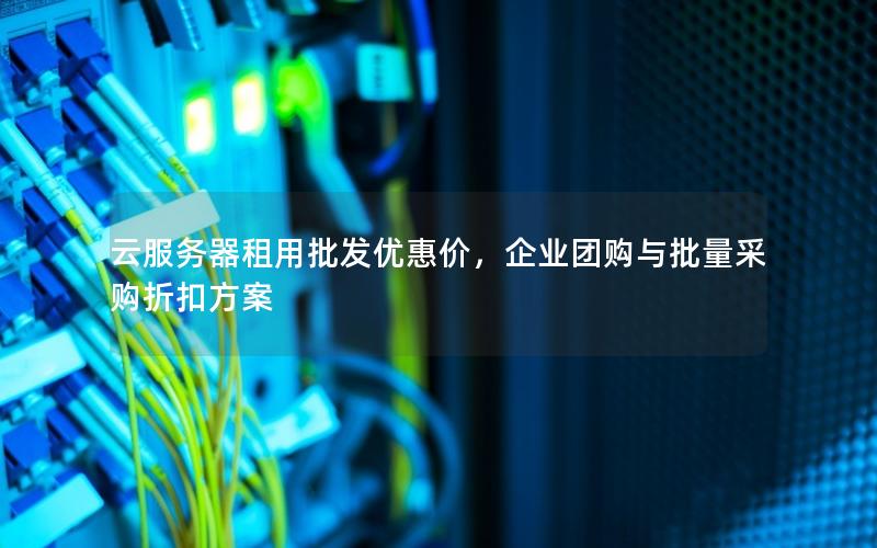 云服务器租用批发优惠价，企业团购与批量采购折扣方案