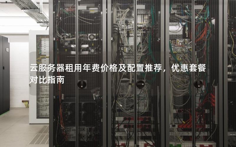 云服务器租用年费价格及配置推荐，优惠套餐对比指南