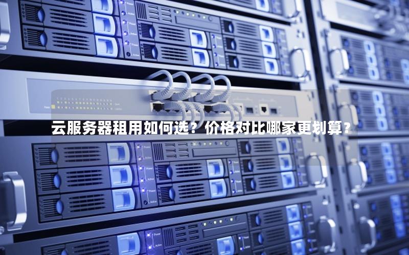 云服务器租用如何选？价格对比哪家更划算？