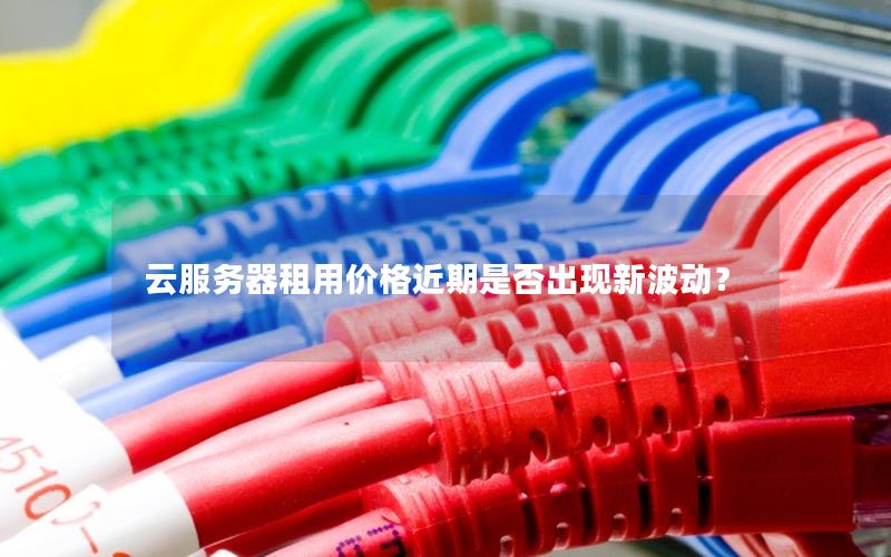 云服务器租用价格近期是否出现新波动?