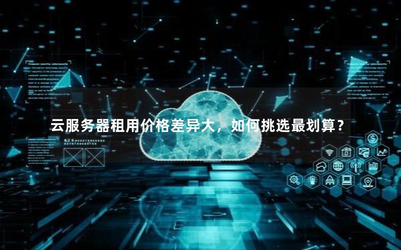 云服务器租用价格差异大，如何挑选最划算？