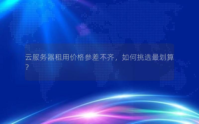 云服务器租用价格参差不齐,如何挑选最划算?