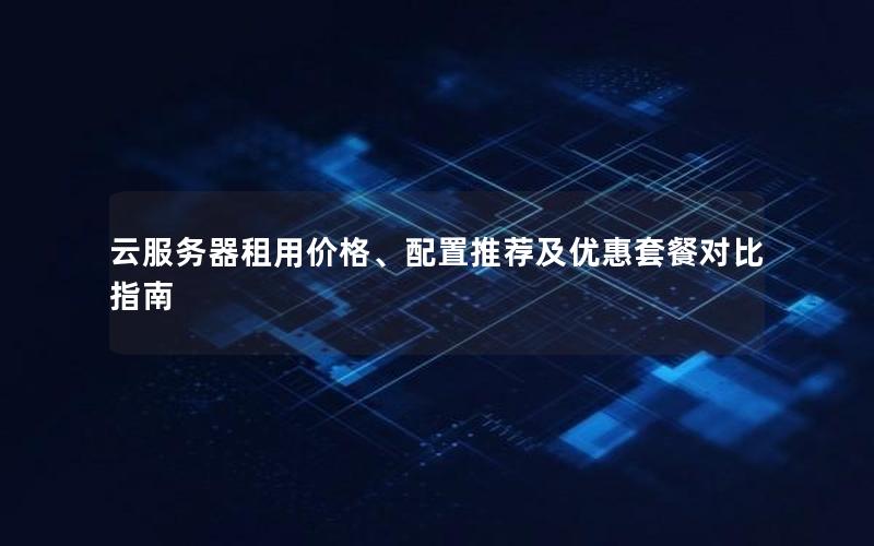 云服务器租用价格、配置推荐及优惠套餐对比指南