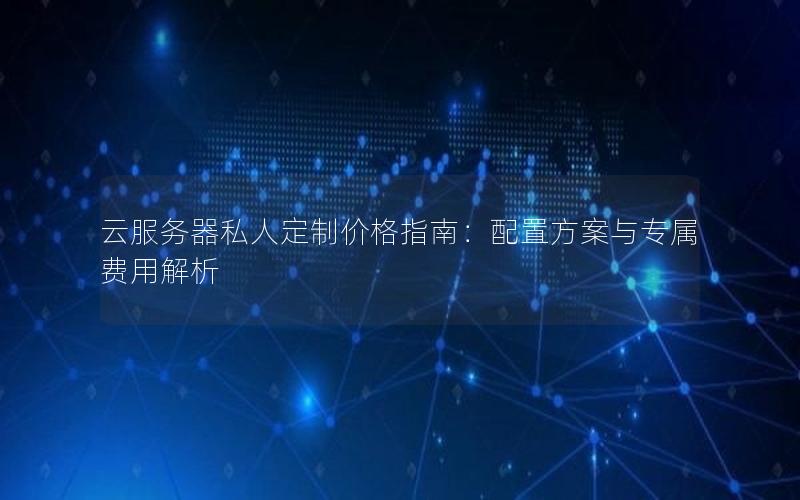 云服务器私人定制价格指南：配置方案与专属费用解析