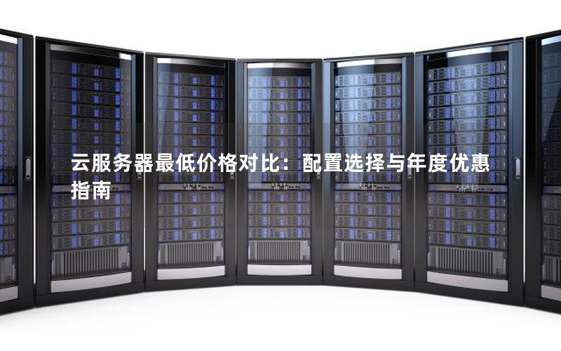 云服务器最低价格对比：配置选择与年度优惠指南