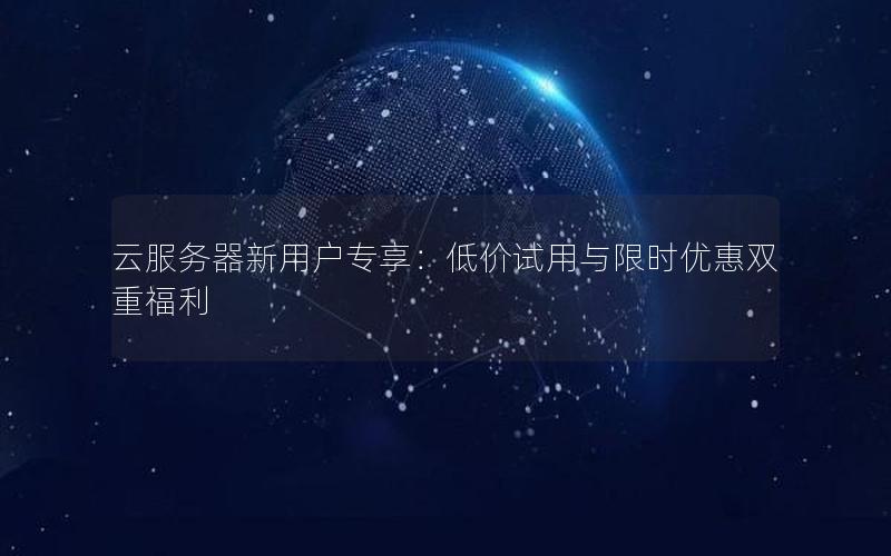 云服务器新用户专享：低价试用与限时优惠双重福利