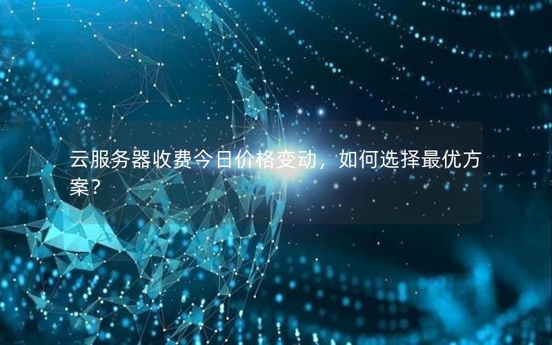 云服务器收费今日价格变动，如何选择最优方案？