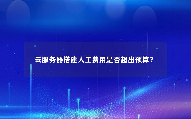 云服务器搭建人工费用是否超出预算?