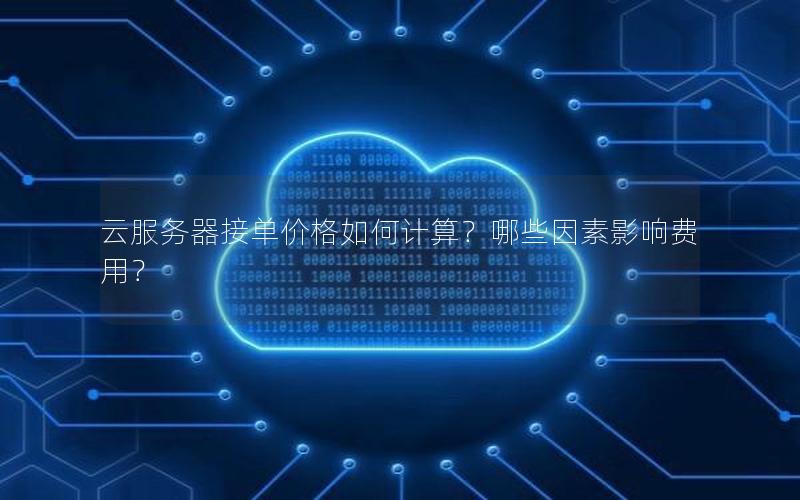 云服务器接单价格如何计算？哪些因素影响费用？