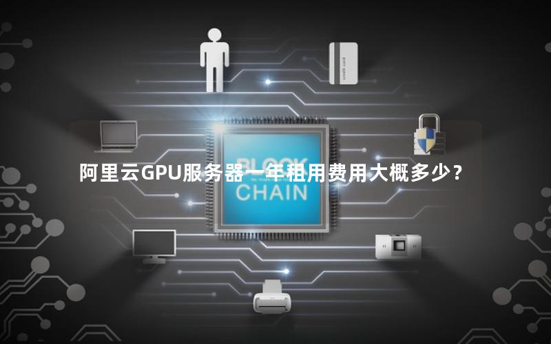 阿里云GPU服务器一年租用费用大概多少？