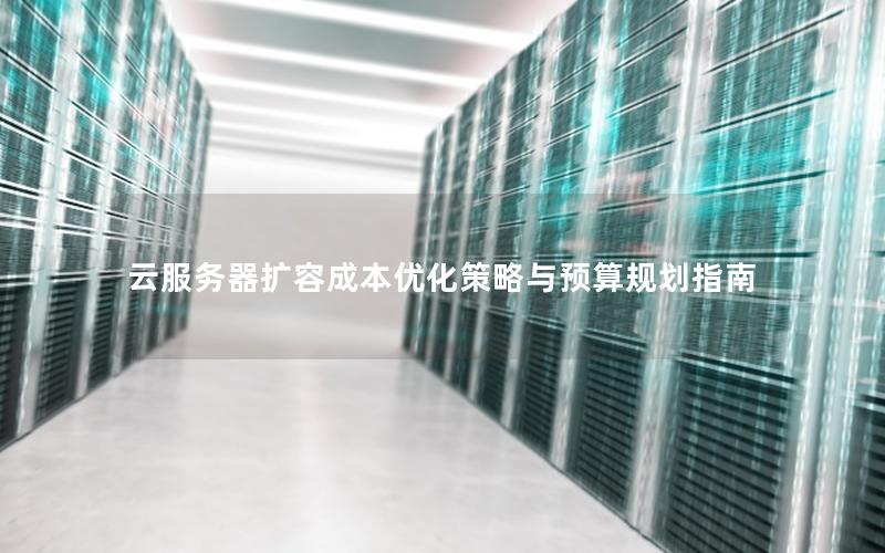 云服务器扩容成本优化策略与预算规划指南