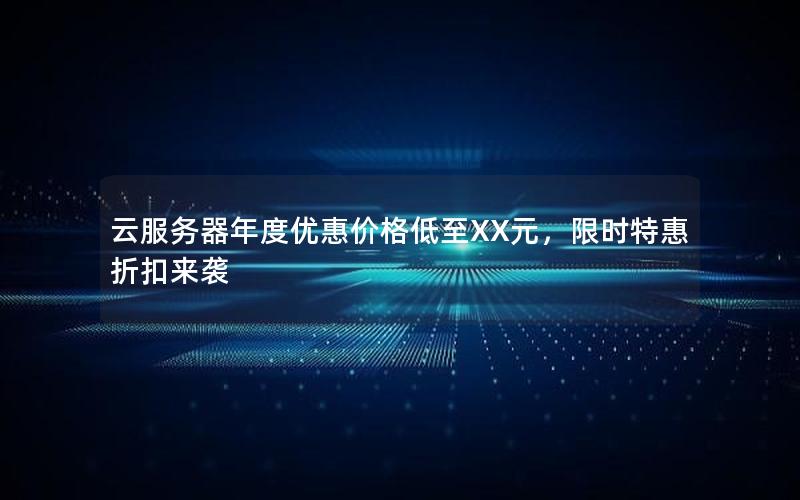 云服务器年度优惠价格低至XX元，限时特惠折扣来袭