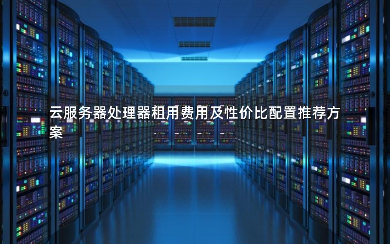 云服务器处理器租用费用及性价比配置推荐方案