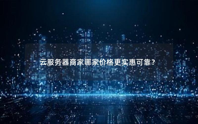 云服务器商家哪家价格更实惠可靠？
