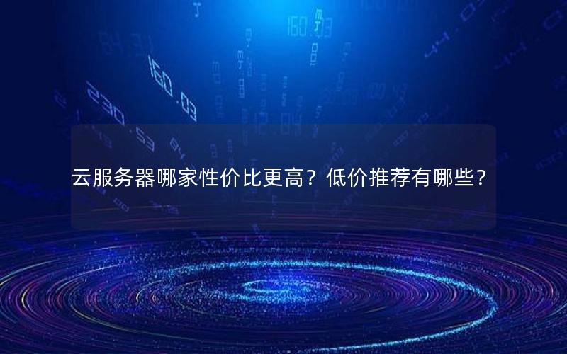 云服务器哪家性价比更高？低价推荐有哪些？