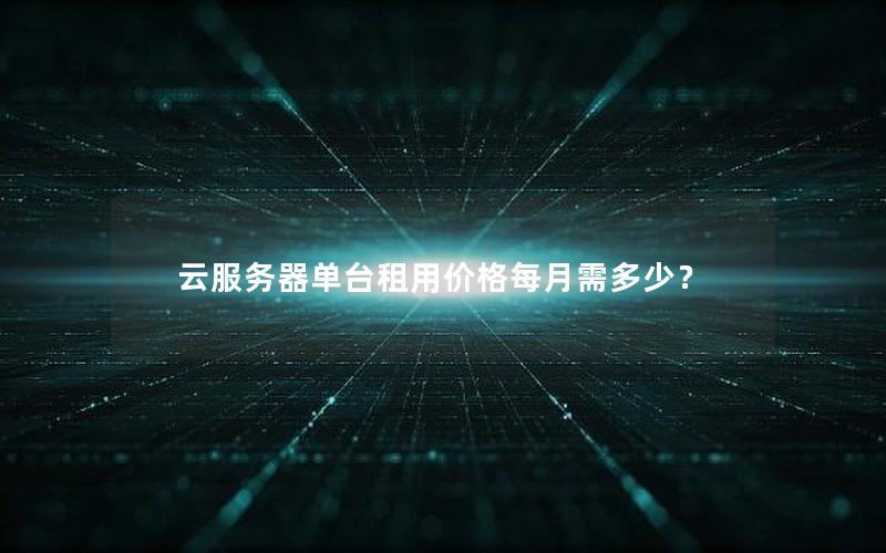 云服务器单台租用价格每月需多少？