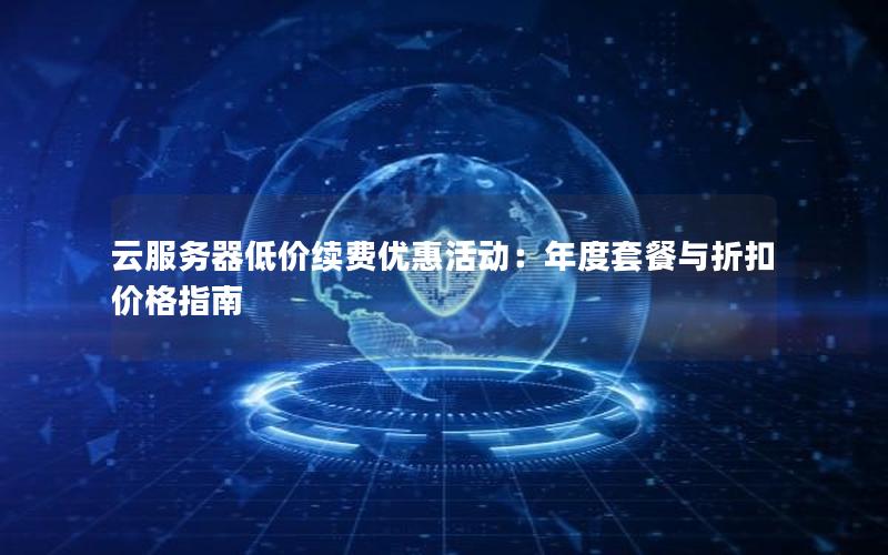 云服务器低价续费优惠活动:年度套餐与折扣价格指南