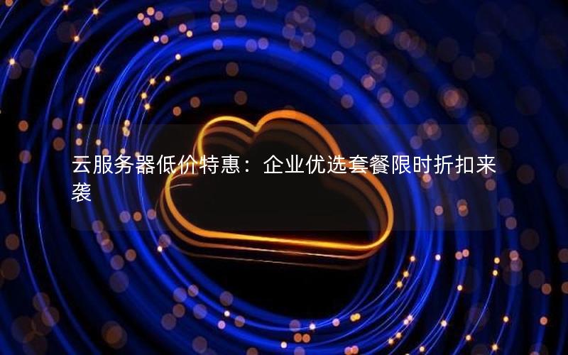 云服务器低价特惠：企业优选套餐限时折扣来袭