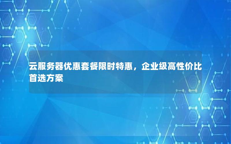 云服务器优惠套餐限时特惠，企业级高性价比首选方案