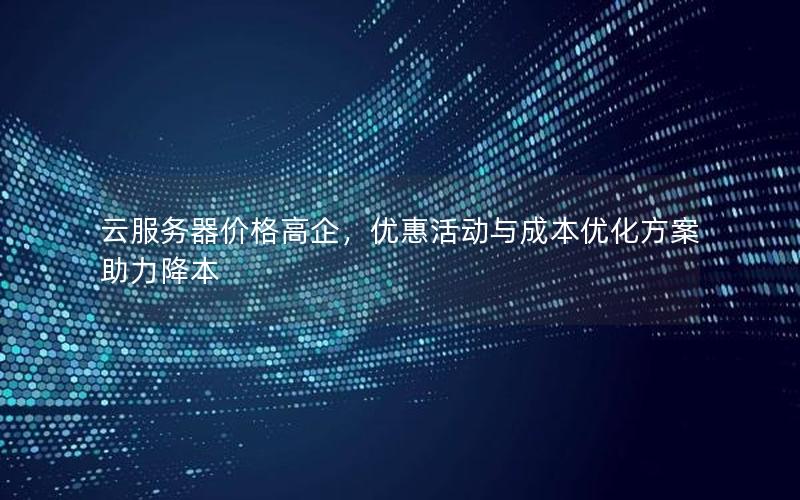 云服务器价格高企，优惠活动与成本优化方案助力降本