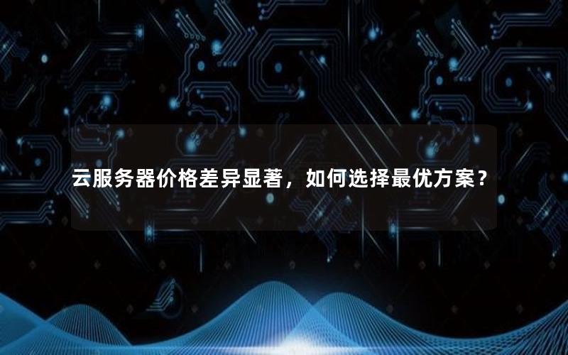 云服务器价格差异显著,如何选择最优方案?