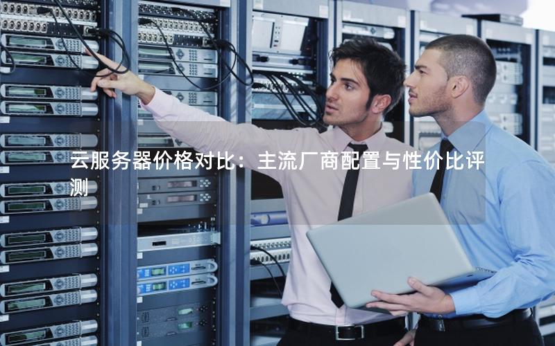 云服务器价格对比:主流厂商配置与性价比评测