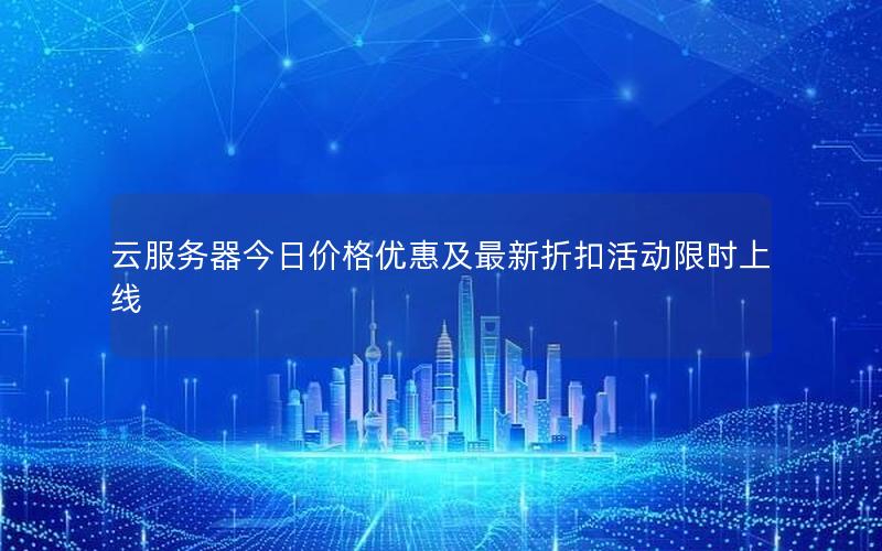 云服务器今日价格优惠及最新折扣活动限时上线
