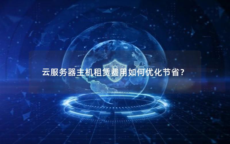 云服务器主机租赁费用如何优化节省？