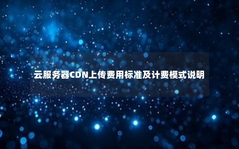 云服务器CDN上传费用标准及计费模式说明