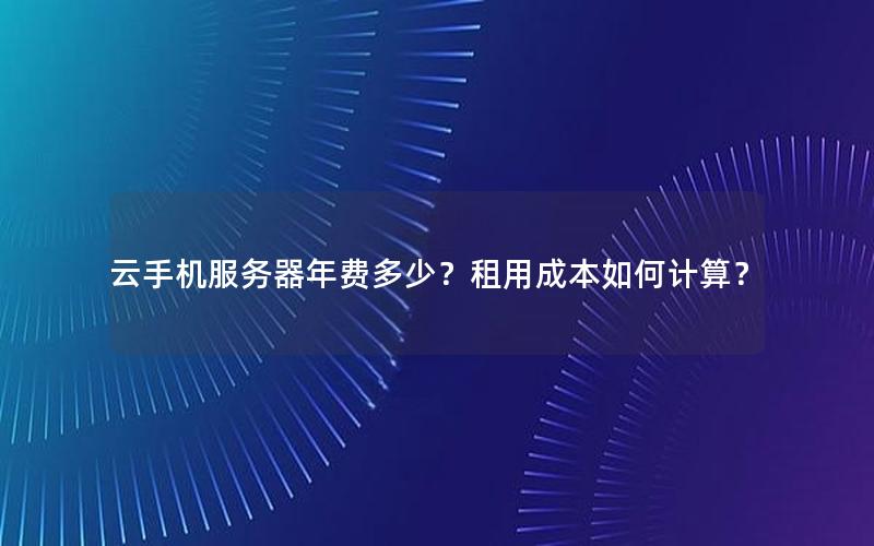 云手机服务器年费多少？租用成本如何计算？