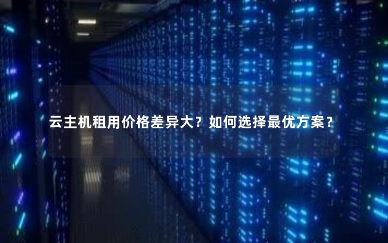 云主机租用价格差异大？如何选择最优方案？