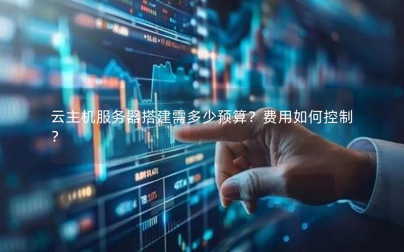 云主机服务器搭建需多少预算？费用如何控制？