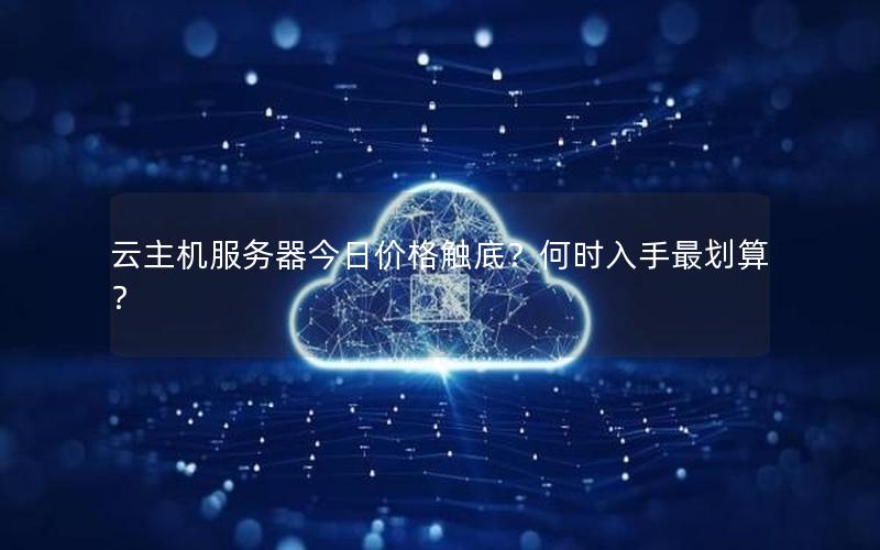 云主机服务器今日价格触底？何时入手最划算？