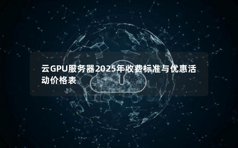 云GPU服务器2025年收费标准与优惠活动价格表