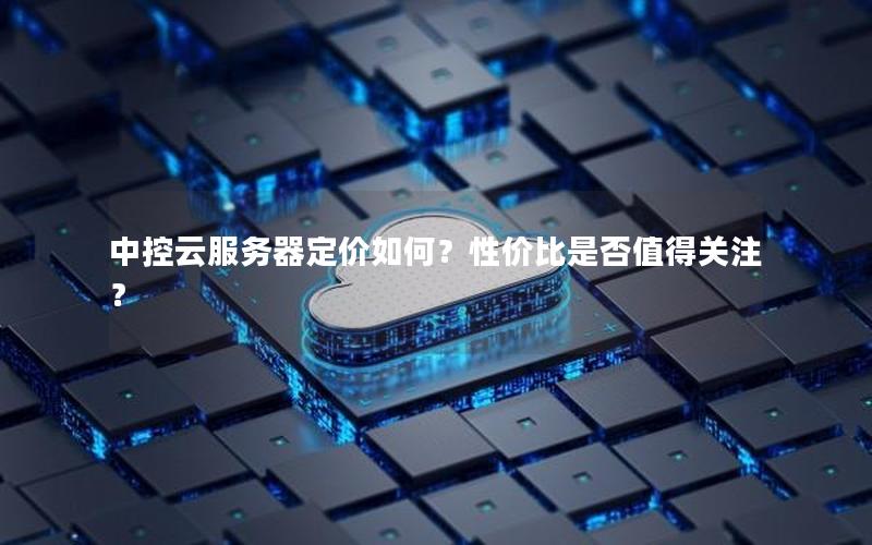 中控云服务器定价如何？性价比是否值得关注？