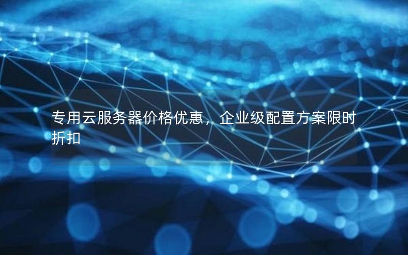 专用云服务器价格优惠，企业级配置方案限时折扣