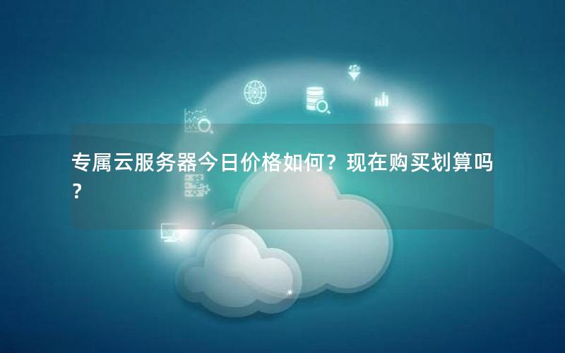 专属云服务器今日价格如何？现在购买划算吗？