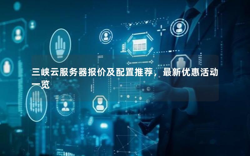 三峡云服务器报价及配置推荐，最新优惠活动一览